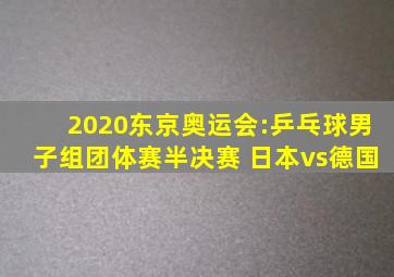 2020东京奥运会:乒乓球男子组团体赛半决赛 日本vs德国